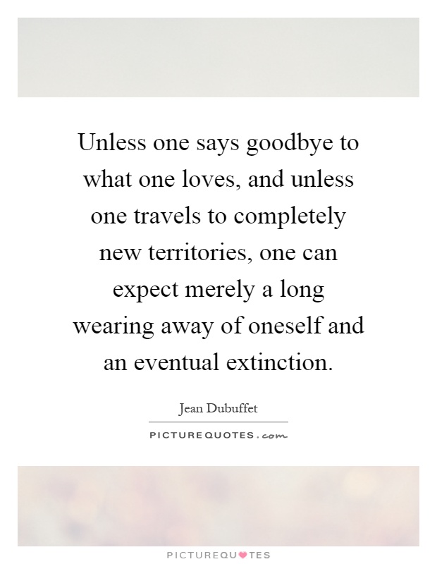 Unless one says goodbye to what one loves, and unless one travels to completely new territories, one can expect merely a long wearing away of oneself and an eventual extinction Picture Quote #1