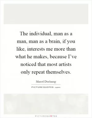 The individual, man as a man, man as a brain, if you like, interests me more than what he makes, because I’ve noticed that most artists only repeat themselves Picture Quote #1