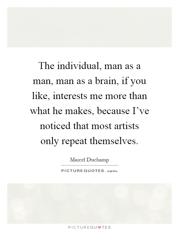 The individual, man as a man, man as a brain, if you like, interests me more than what he makes, because I've noticed that most artists only repeat themselves Picture Quote #1