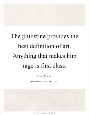 The philistine provides the best definition of art. Anything that makes him rage is first class Picture Quote #1