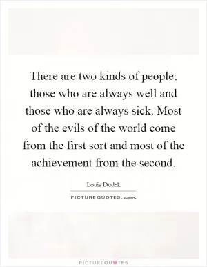 There are two kinds of people; those who are always well and those who are always sick. Most of the evils of the world come from the first sort and most of the achievement from the second Picture Quote #1
