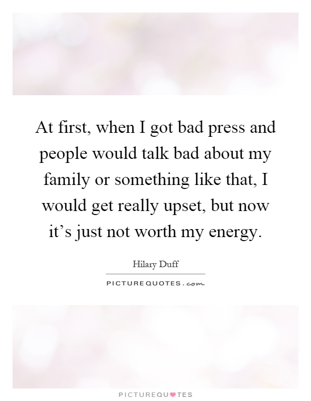 At first, when I got bad press and people would talk bad about my family or something like that, I would get really upset, but now it's just not worth my energy Picture Quote #1