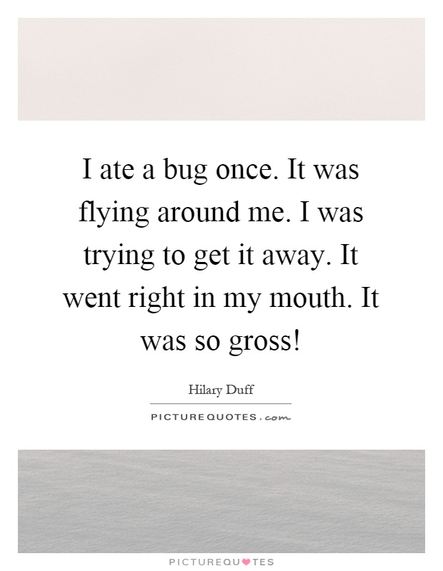 I ate a bug once. It was flying around me. I was trying to get it away. It went right in my mouth. It was so gross! Picture Quote #1