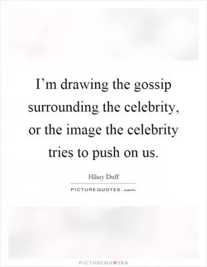 I’m drawing the gossip surrounding the celebrity, or the image the celebrity tries to push on us Picture Quote #1