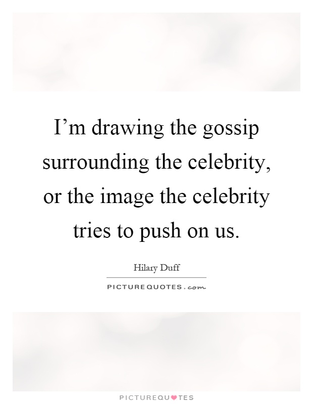 I'm drawing the gossip surrounding the celebrity, or the image the celebrity tries to push on us Picture Quote #1