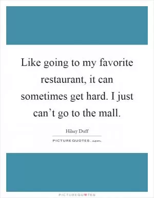 Like going to my favorite restaurant, it can sometimes get hard. I just can’t go to the mall Picture Quote #1