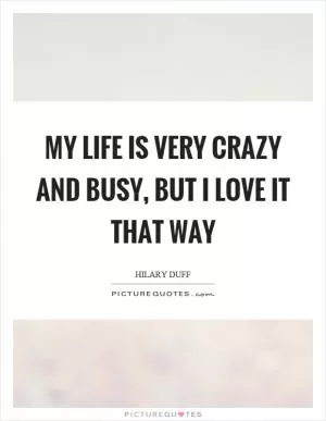 My life is very crazy and busy, but I love it that way Picture Quote #1