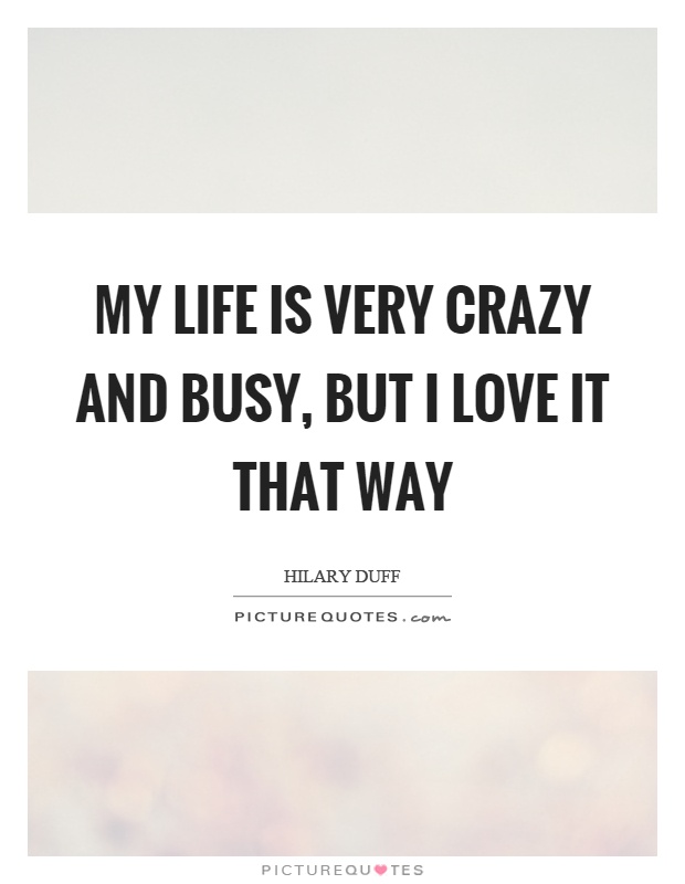 My life is very crazy and busy, but I love it that way Picture Quote #1