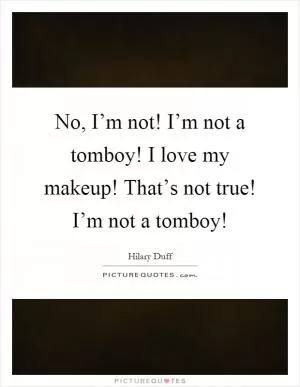 No, I’m not! I’m not a tomboy! I love my makeup! That’s not true! I’m not a tomboy! Picture Quote #1