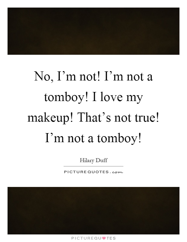 No, I'm not! I'm not a tomboy! I love my makeup! That's not true! I'm not a tomboy! Picture Quote #1