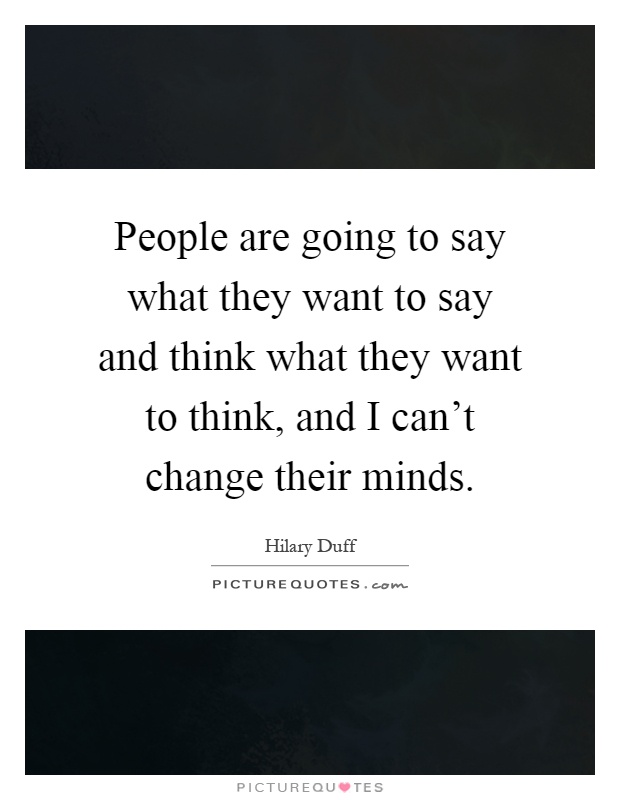 People are going to say what they want to say and think what they want to think, and I can't change their minds Picture Quote #1