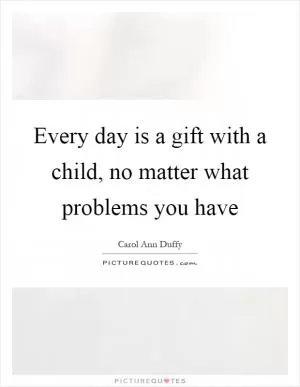 Every day is a gift with a child, no matter what problems you have Picture Quote #1