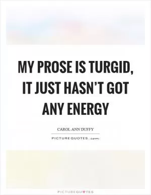 My prose is turgid, it just hasn’t got any energy Picture Quote #1