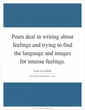 Poets deal in writing about feelings and trying to find the language and images for intense feelings Picture Quote #1