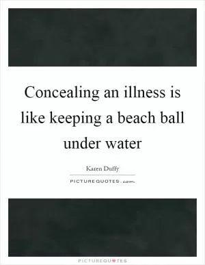 Concealing an illness is like keeping a beach ball under water Picture Quote #1