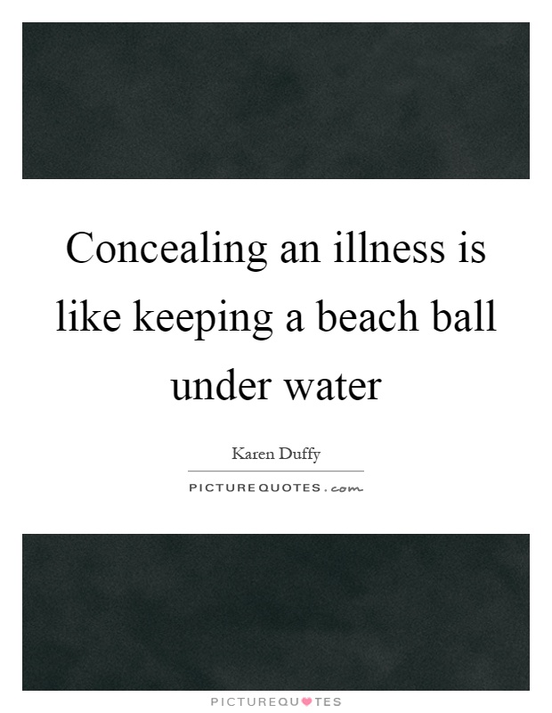 Concealing an illness is like keeping a beach ball under water Picture Quote #1