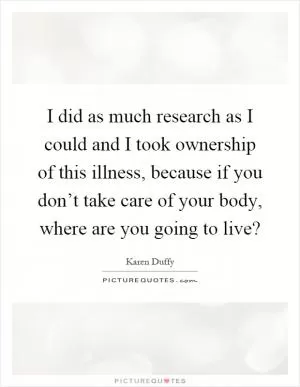 I did as much research as I could and I took ownership of this illness, because if you don’t take care of your body, where are you going to live? Picture Quote #1