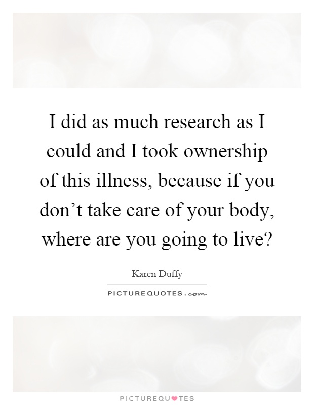 I did as much research as I could and I took ownership of this illness, because if you don't take care of your body, where are you going to live? Picture Quote #1