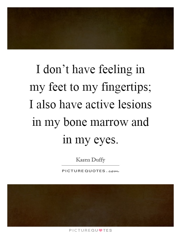 I don't have feeling in my feet to my fingertips; I also have active lesions in my bone marrow and in my eyes Picture Quote #1