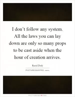 I don’t follow any system. All the laws you can lay down are only so many props to be cast aside when the hour of creation arrives Picture Quote #1