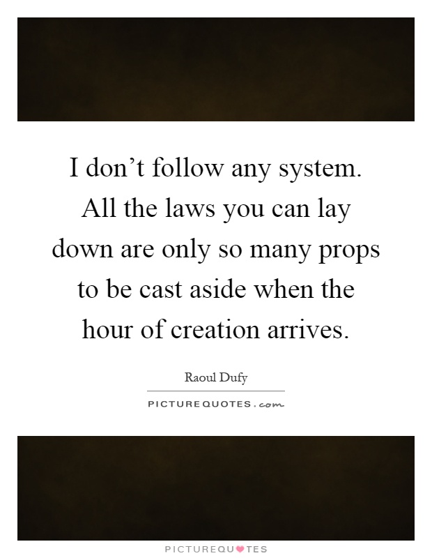 I don't follow any system. All the laws you can lay down are only so many props to be cast aside when the hour of creation arrives Picture Quote #1