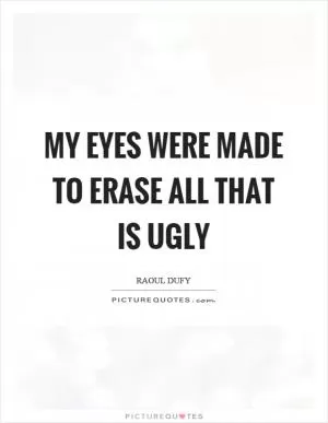 My eyes were made to erase all that is ugly Picture Quote #1