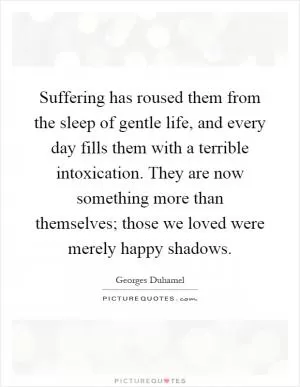 Suffering has roused them from the sleep of gentle life, and every day fills them with a terrible intoxication. They are now something more than themselves; those we loved were merely happy shadows Picture Quote #1