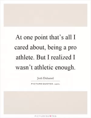 At one point that’s all I cared about, being a pro athlete. But I realized I wasn’t athletic enough Picture Quote #1