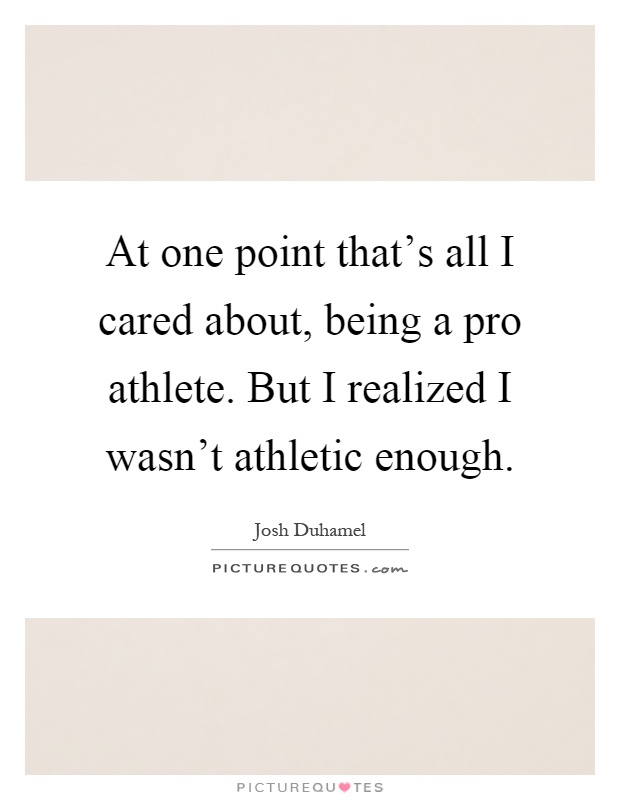 At one point that's all I cared about, being a pro athlete. But I realized I wasn't athletic enough Picture Quote #1