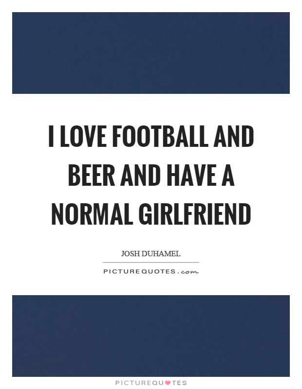 I love football and beer and have a normal girlfriend Picture Quote #1