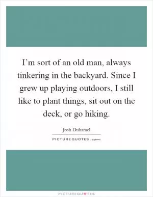 I’m sort of an old man, always tinkering in the backyard. Since I grew up playing outdoors, I still like to plant things, sit out on the deck, or go hiking Picture Quote #1