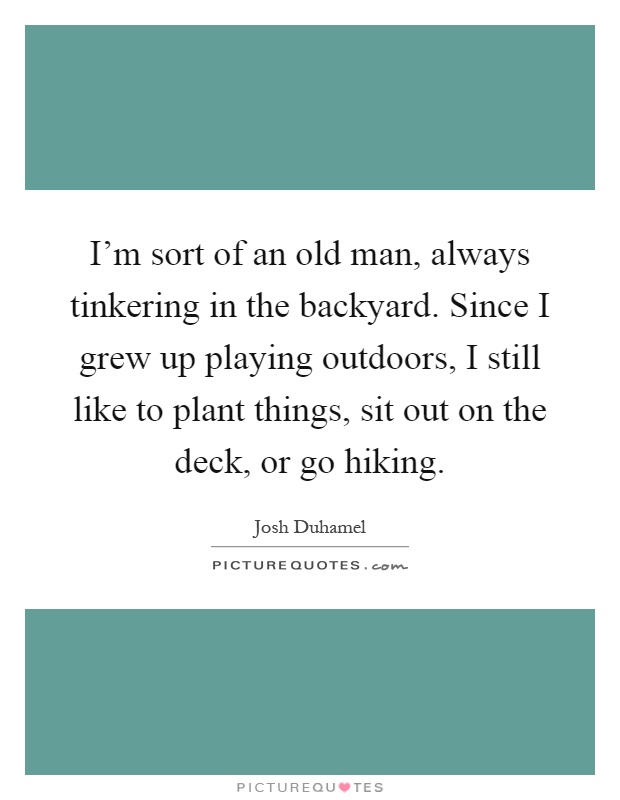 I'm sort of an old man, always tinkering in the backyard. Since I grew up playing outdoors, I still like to plant things, sit out on the deck, or go hiking Picture Quote #1