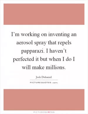 I’m working on inventing an aerosol spray that repels papparazi. I haven’t perfected it but when I do I will make millions Picture Quote #1