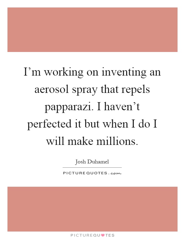 I'm working on inventing an aerosol spray that repels papparazi. I haven't perfected it but when I do I will make millions Picture Quote #1