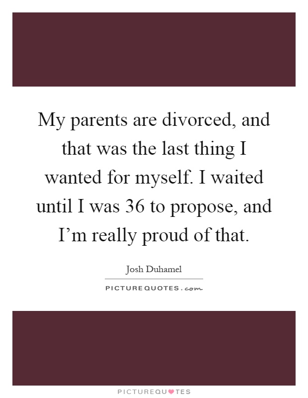 My parents are divorced, and that was the last thing I wanted for myself. I waited until I was 36 to propose, and I'm really proud of that Picture Quote #1