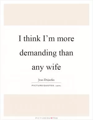 I think I’m more demanding than any wife Picture Quote #1