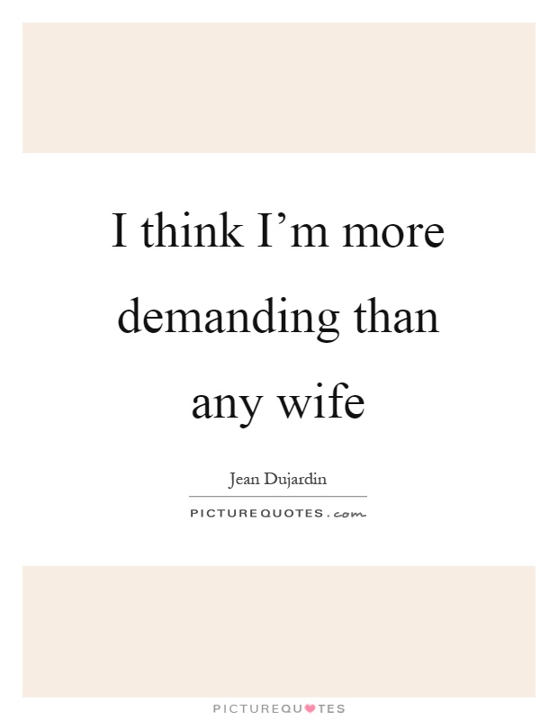 I think I'm more demanding than any wife Picture Quote #1