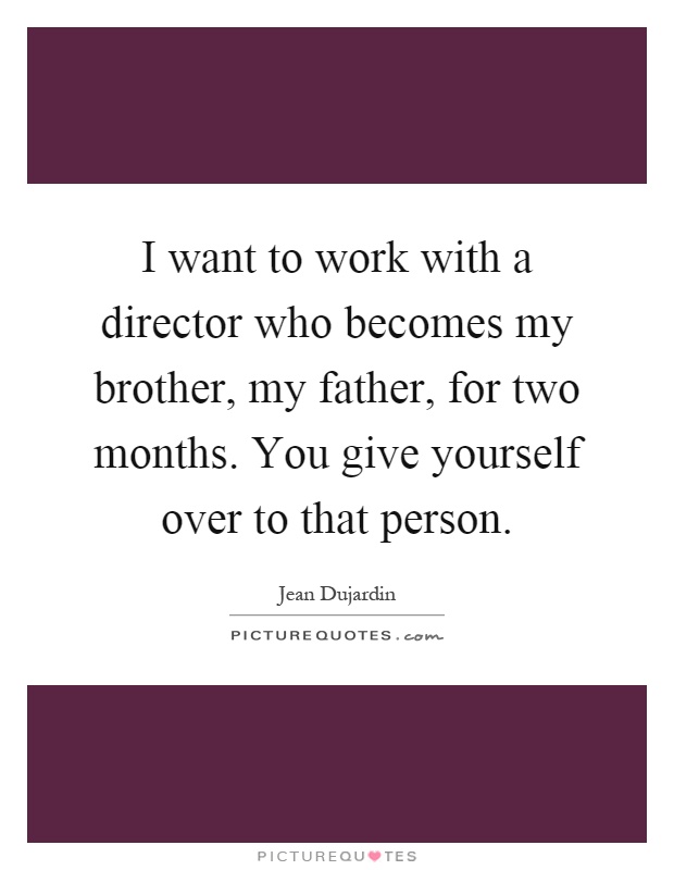 I want to work with a director who becomes my brother, my father, for two months. You give yourself over to that person Picture Quote #1