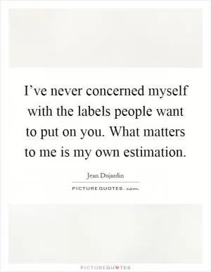 I’ve never concerned myself with the labels people want to put on you. What matters to me is my own estimation Picture Quote #1