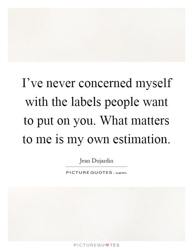 I've never concerned myself with the labels people want to put on you. What matters to me is my own estimation Picture Quote #1