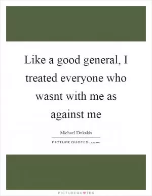 Like a good general, I treated everyone who wasnt with me as against me Picture Quote #1