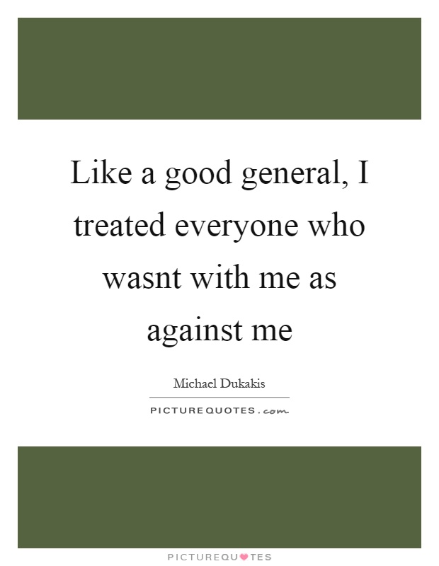 Like a good general, I treated everyone who wasnt with me as against me Picture Quote #1