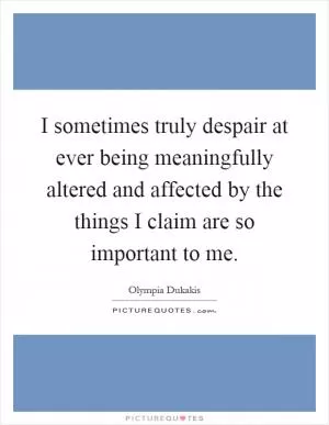 I sometimes truly despair at ever being meaningfully altered and affected by the things I claim are so important to me Picture Quote #1
