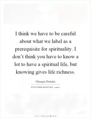 I think we have to be careful about what we label as a prerequisite for spirituality. I don’t think you have to know a lot to have a spiritual life, but knowing gives life richness Picture Quote #1