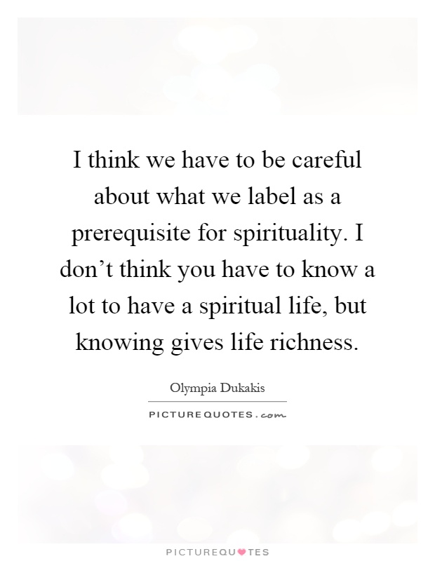 I think we have to be careful about what we label as a prerequisite for spirituality. I don't think you have to know a lot to have a spiritual life, but knowing gives life richness Picture Quote #1