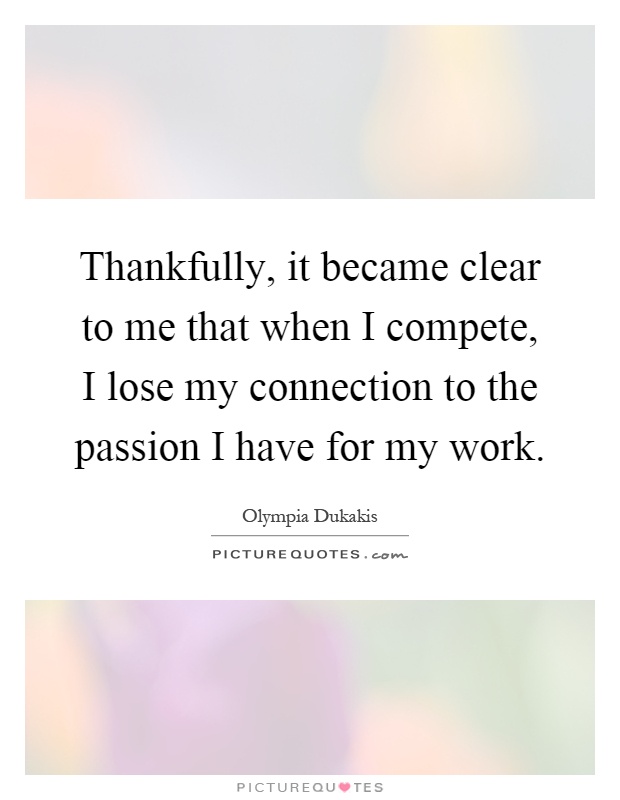 Thankfully, it became clear to me that when I compete, I lose my connection to the passion I have for my work Picture Quote #1