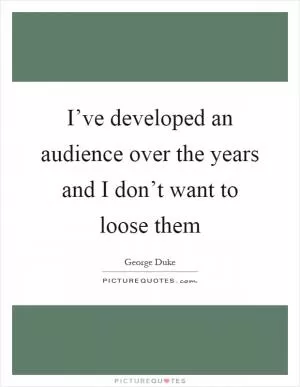 I’ve developed an audience over the years and I don’t want to loose them Picture Quote #1
