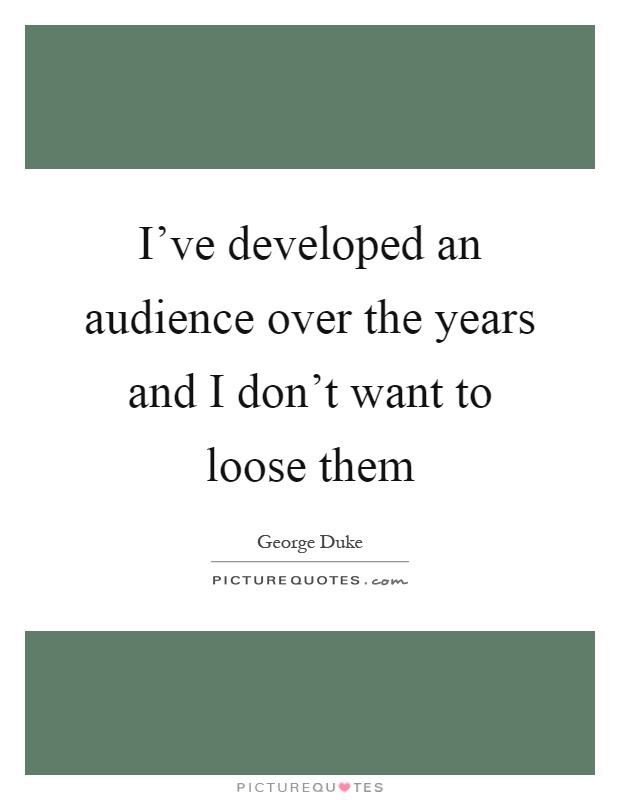 I've developed an audience over the years and I don't want to loose them Picture Quote #1