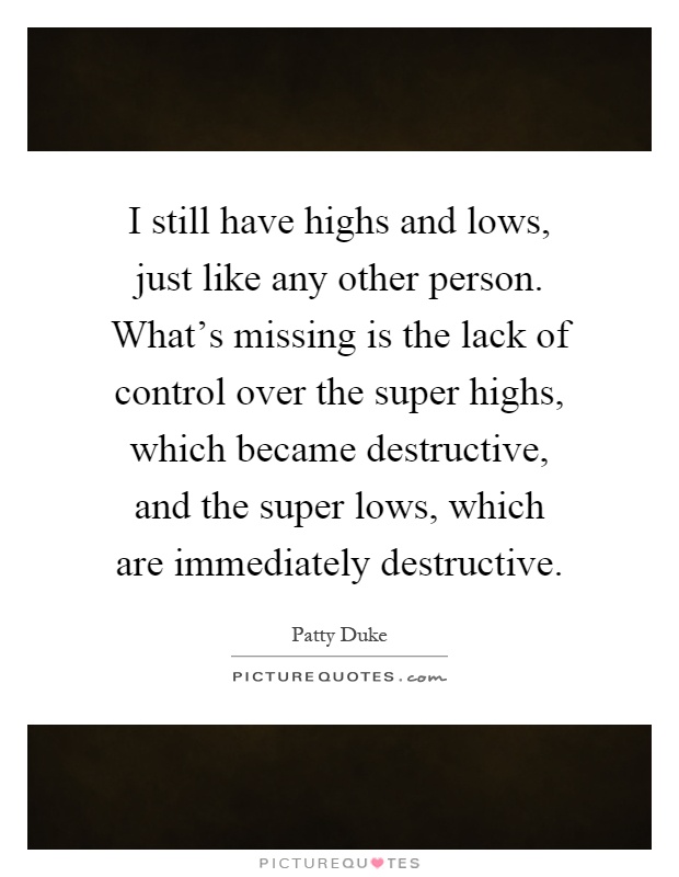 I still have highs and lows, just like any other person. What's missing is the lack of control over the super highs, which became destructive, and the super lows, which are immediately destructive Picture Quote #1