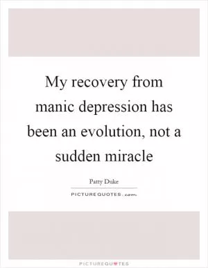 My recovery from manic depression has been an evolution, not a sudden miracle Picture Quote #1